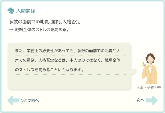 ・多数の面前での叱責、罵倒、人格否定→職場全体のストレスを高める。　また、業務上の必要性があっても、多数の面前での叱責や大声での罵倒、人格否定などは、本人のみではなく、職場全体のストレスを高めることにもなります。